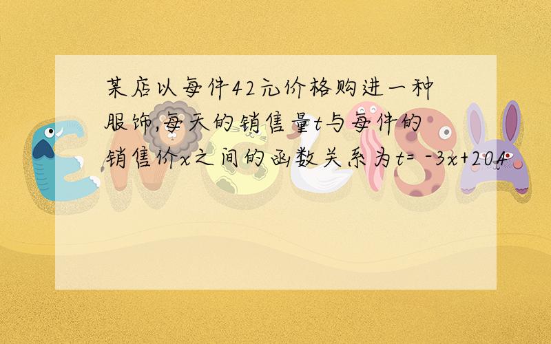 某店以每件42元价格购进一种服饰,每天的销售量t与每件的销售价x之间的函数关系为t= -3x+204