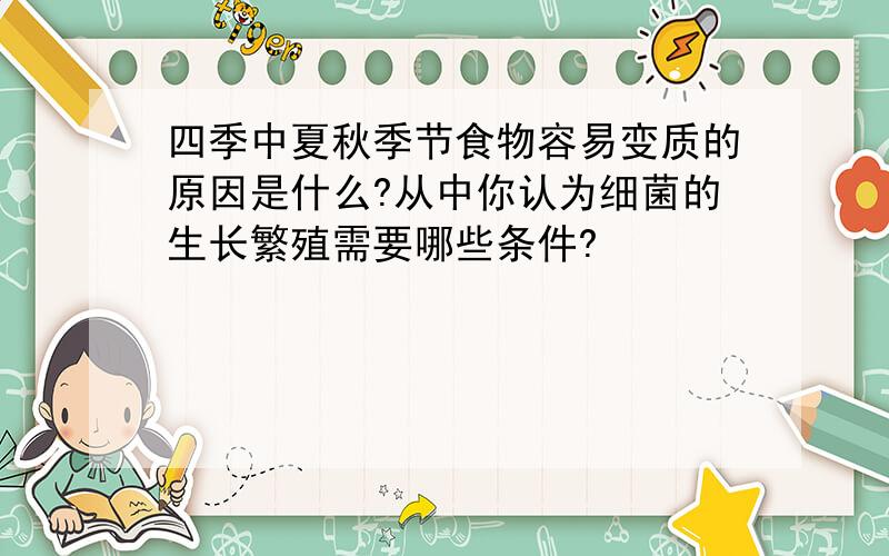 四季中夏秋季节食物容易变质的原因是什么?从中你认为细菌的生长繁殖需要哪些条件?