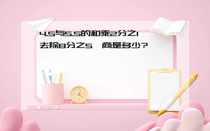 4.5与5.5的和乘2分之1去除8分之5,商是多少?