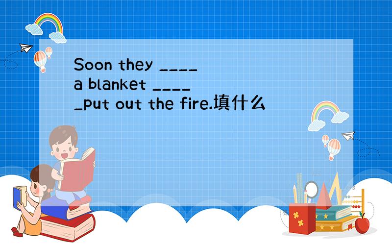 Soon they ____a blanket _____put out the fire.填什么