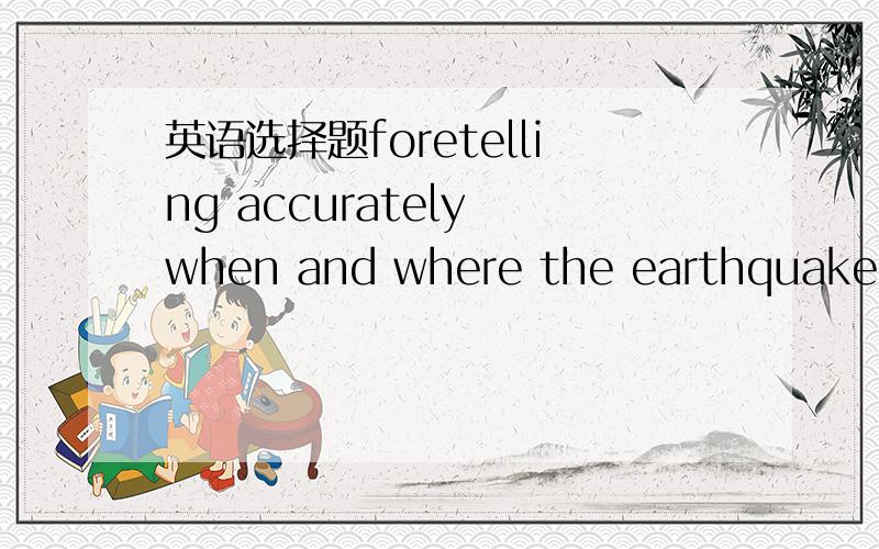 英语选择题foretelling accurately when and where the earthquake wi