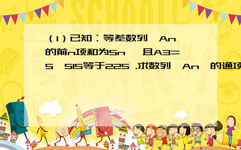 （1）已知：等差数列{An}的前n项和为Sn ,且A3=5,S15等于225 .求数列{An}的通项An