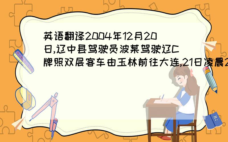 英语翻译2004年12月20日,辽中县驾驶员波某驾驶辽C牌照双层客车由玉林前往大连,21日凌晨2时许,在兴安县境内一下坡