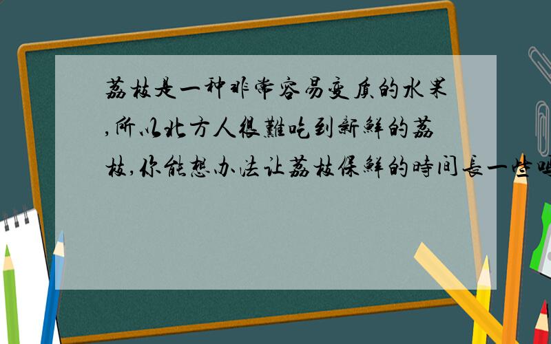 荔枝是一种非常容易变质的水果,所以北方人很难吃到新鲜的荔枝,你能想办法让荔枝保鲜的时间长一些吗?