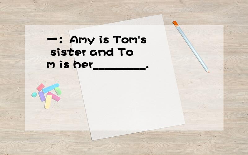 一：Amy is Tom's sister and Tom is her_________.