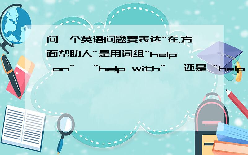 问一个英语问题要表达“在.方面帮助人”是用词组“help on”、 “help with” ,还是 “help at”?