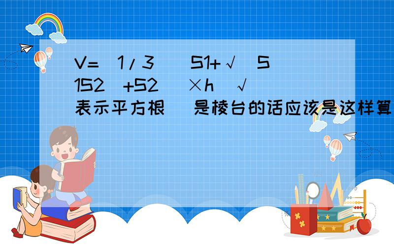 V=(1/3)[S1+√(S1S2)+S2] ×h(√ 表示平方根) 是棱台的话应该是这样算 平方根是指√(S1S2)+