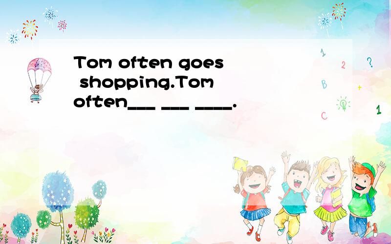 Tom often goes shopping.Tom often___ ___ ____.