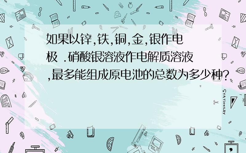 如果以锌,铁,铜,金,银作电极 .硝酸银溶液作电解质溶液,最多能组成原电池的总数为多少种?