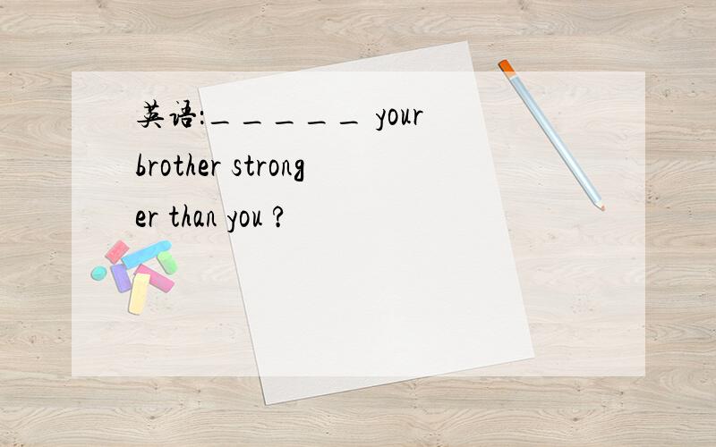 英语：_____ your brother stronger than you ?