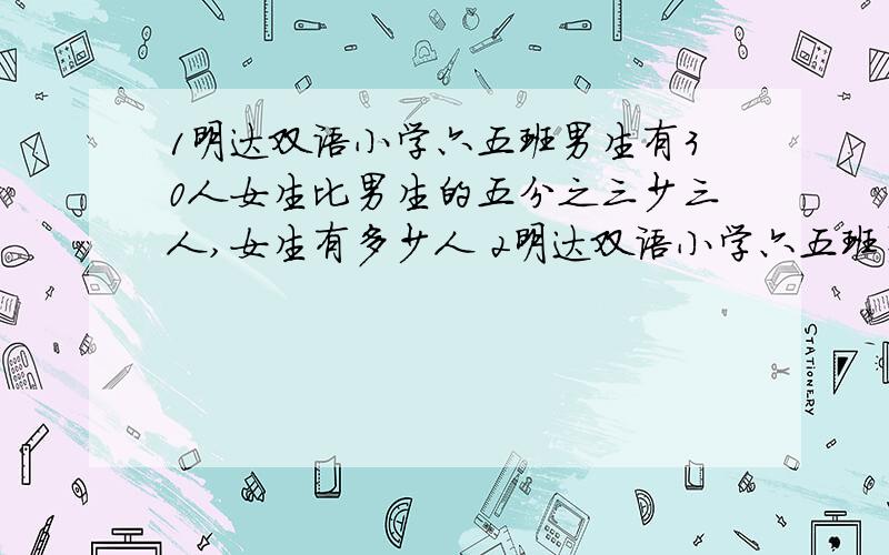 1明达双语小学六五班男生有30人女生比男生的五分之三少三人,女生有多少人 2明达双语小学六五班男生有30人男生比女生的五