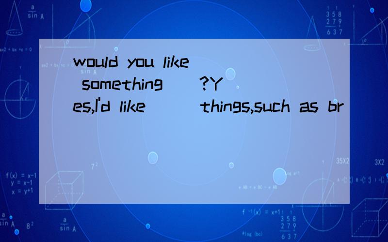 would you like something__?Yes,I'd like __ things,such as br