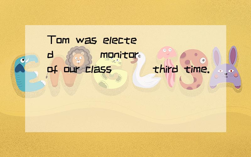 Tom was elected ___ monitor of our class___ third time.