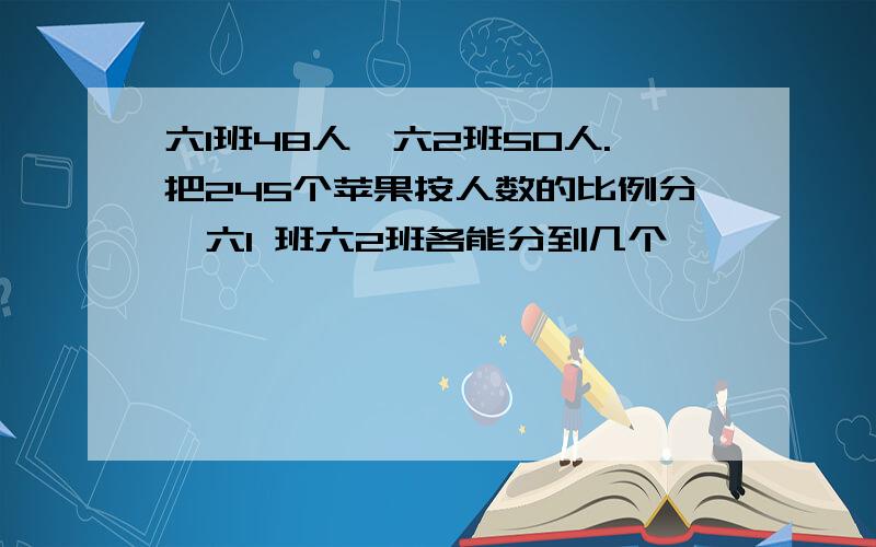 六1班48人,六2班50人.把245个苹果按人数的比例分,六1 班六2班各能分到几个