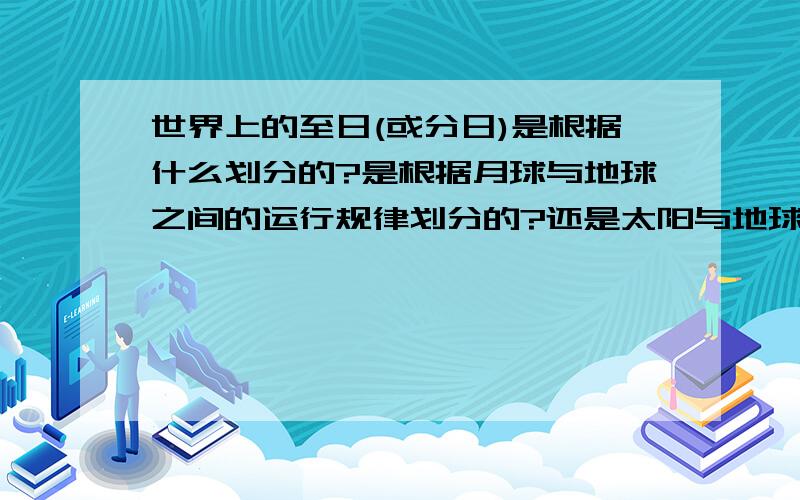 世界上的至日(或分日)是根据什么划分的?是根据月球与地球之间的运行规律划分的?还是太阳与地球之间的规律?