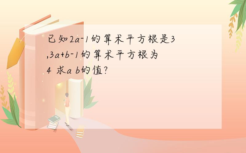 已知2a-1的算术平方根是3,3a+b-1的算术平方根为4 求a b的值?