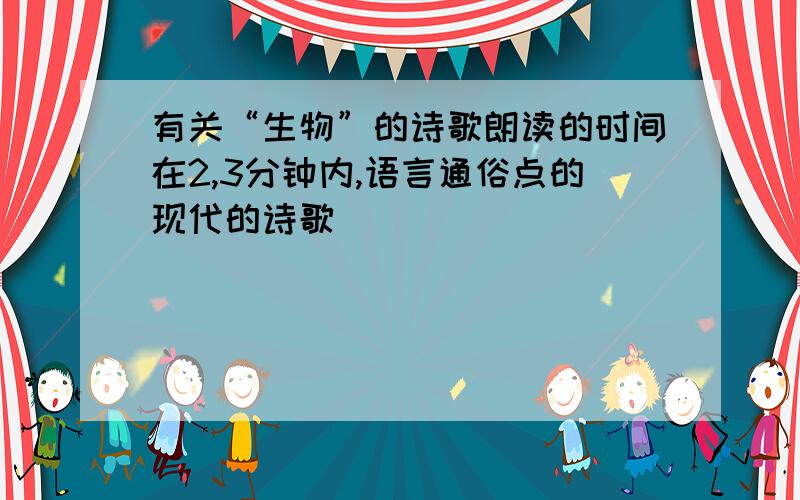 有关“生物”的诗歌朗读的时间在2,3分钟内,语言通俗点的现代的诗歌