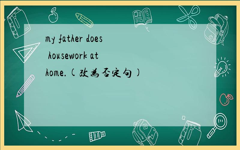 my father does housework at home.(改为否定句)