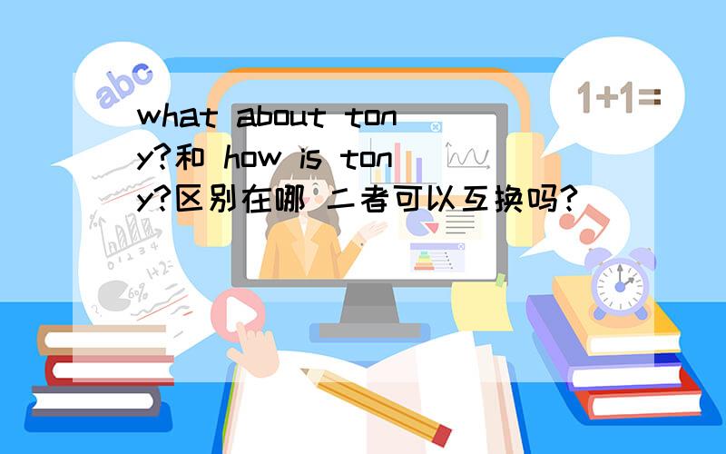 what about tony?和 how is tony?区别在哪 二者可以互换吗?