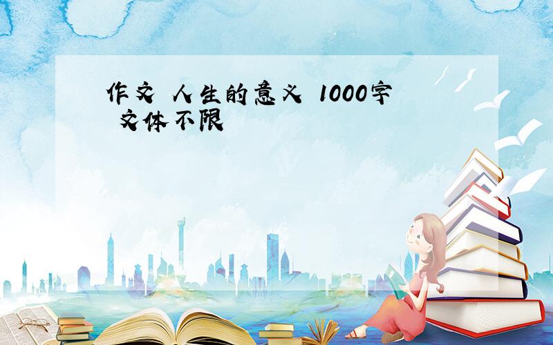 作文 人生的意义 1000字 文体不限