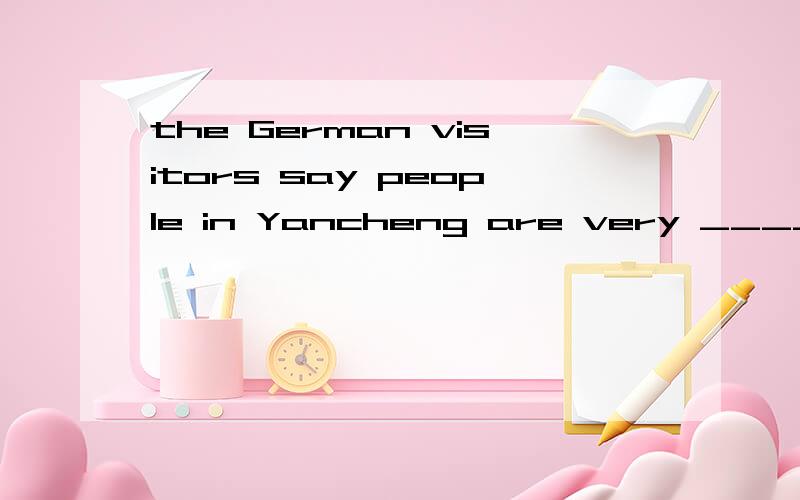 the German visitors say people in Yancheng are very ____(fri