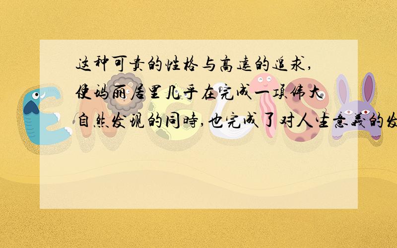 这种可贵的性格与高远的追求,使玛丽居里几乎在完成一项伟大自然发现的同时,也完成了对人生意义的发现.几乎一词能去掉吗?试说