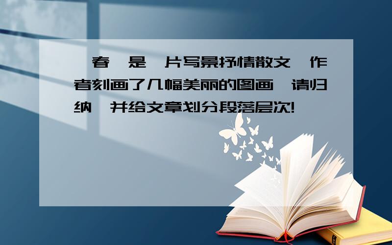 《春》是一片写景抒情散文,作者刻画了几幅美丽的图画,请归纳,并给文章划分段落层次!