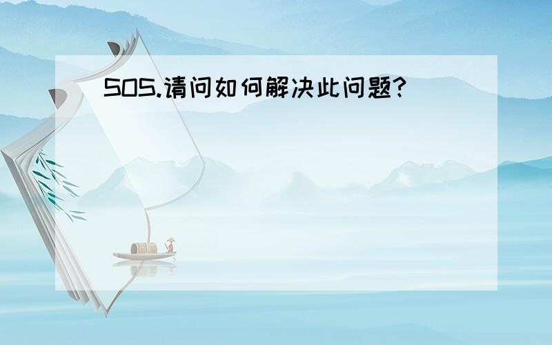 SOS.请问如何解决此问题?