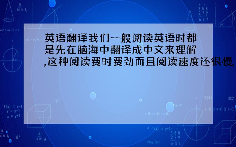 英语翻译我们一般阅读英语时都是先在脑海中翻译成中文来理解,这种阅读费时费劲而且阅读速度还很慢,有人说阅读时可以不用翻译成