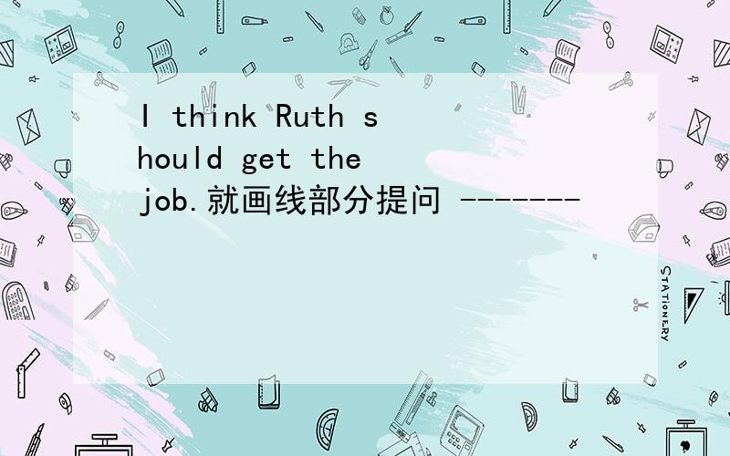 I think Ruth should get the job.就画线部分提问 -------