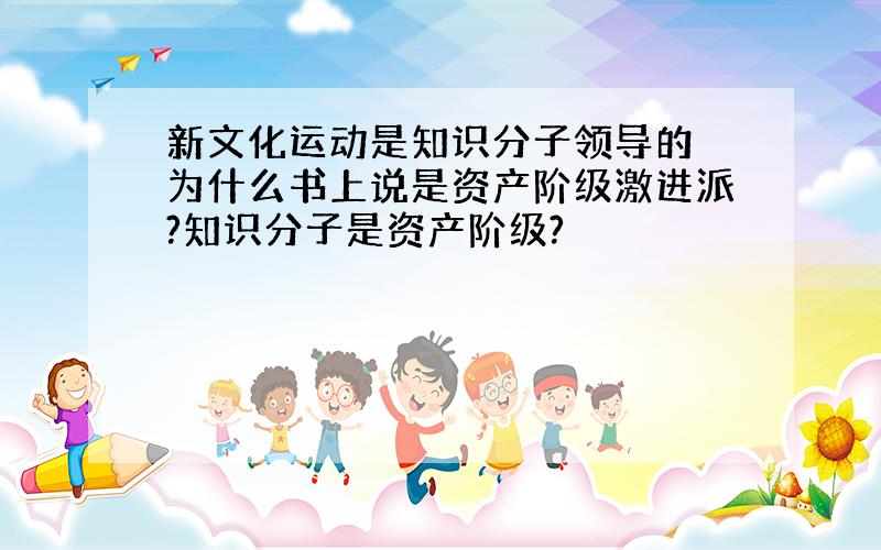 新文化运动是知识分子领导的 为什么书上说是资产阶级激进派?知识分子是资产阶级?