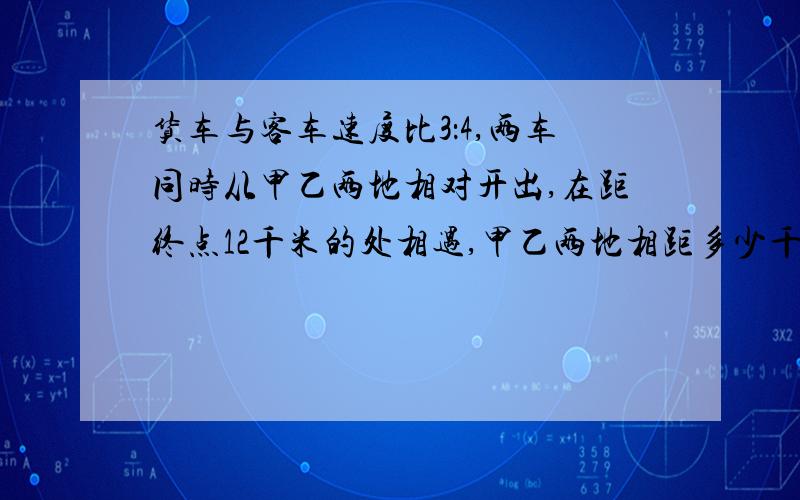 货车与客车速度比3：4,两车同时从甲乙两地相对开出,在距终点12千米的处相遇,甲乙两地相距多少千米?