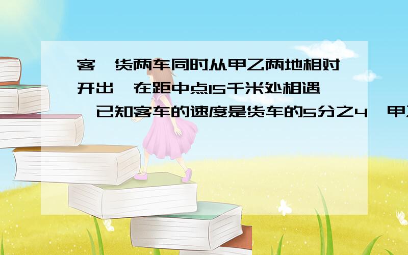 客、货两车同时从甲乙两地相对开出,在距中点15千米处相遇,已知客车的速度是货车的5分之4,甲乙两地相距