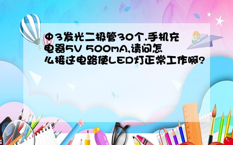 Φ3发光二极管30个.手机充电器5V 500mA,请问怎么接这电路使LED灯正常工作啊?