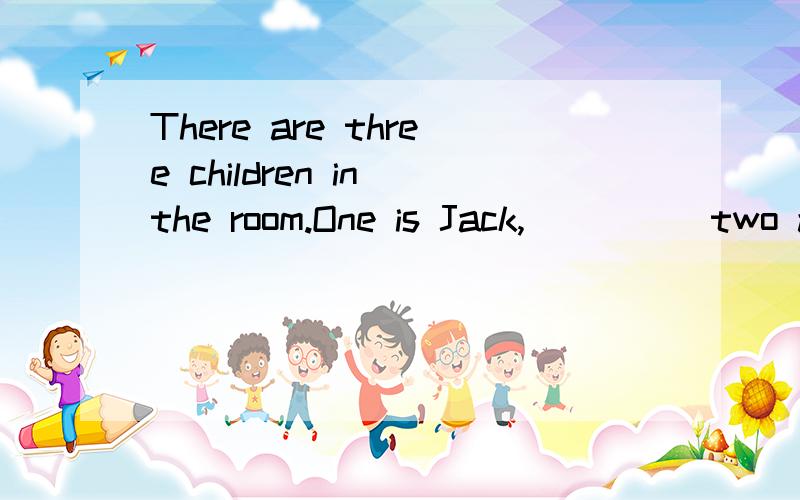 There are three children in the room.One is Jack,_____two ar