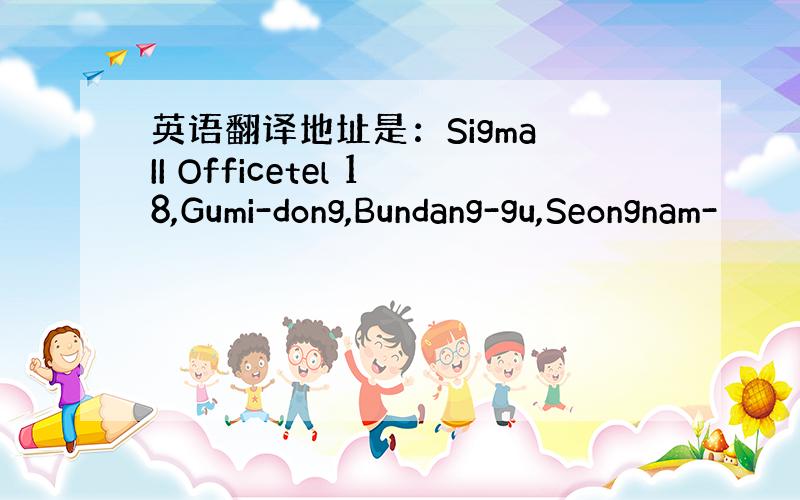 英语翻译地址是：Sigma II Officetel 18,Gumi-dong,Bundang-gu,Seongnam-