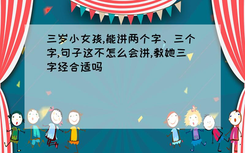 三岁小女孩,能讲两个字、三个字,句子这不怎么会讲,教她三字经合适吗