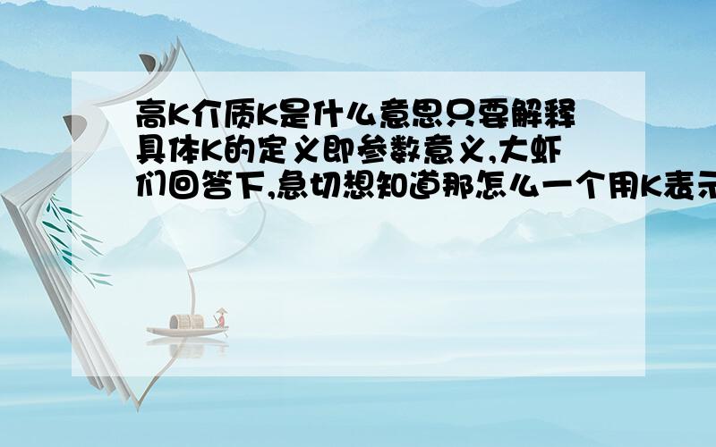 高K介质K是什么意思只要解释具体K的定义即参数意义,大虾们回答下,急切想知道那怎么一个用K表示,一个用ε 表示呢?