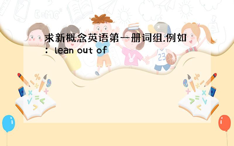 求新概念英语第一册词组.例如：lean out of