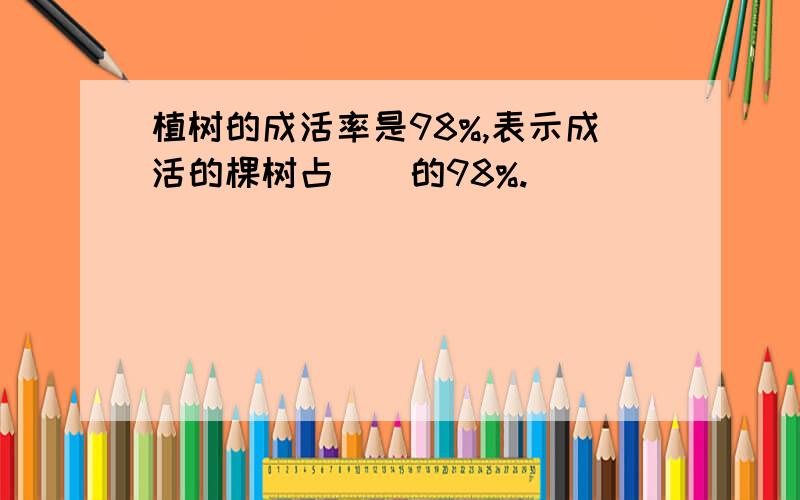 植树的成活率是98%,表示成活的棵树占()的98%.