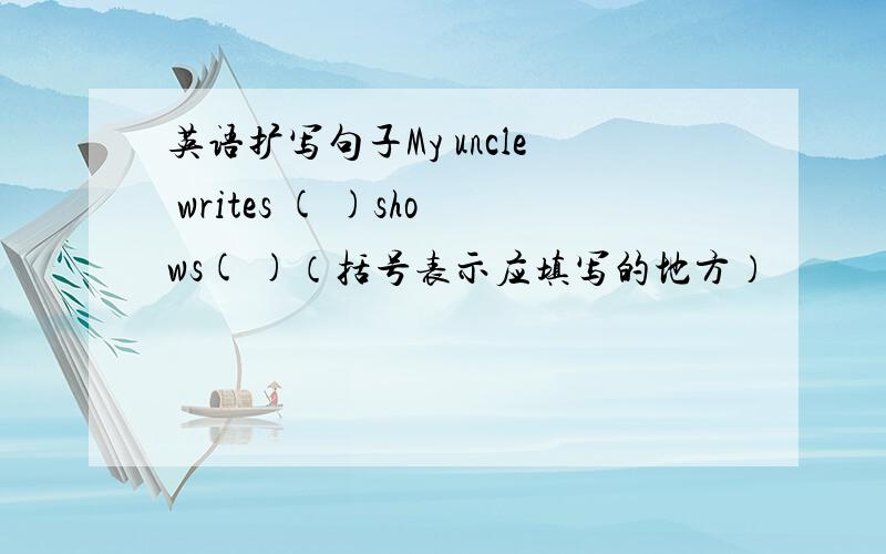 英语扩写句子My uncle writes ( )shows( )（括号表示应填写的地方）