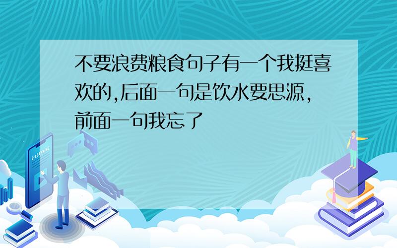 不要浪费粮食句子有一个我挺喜欢的,后面一句是饮水要思源,前面一句我忘了