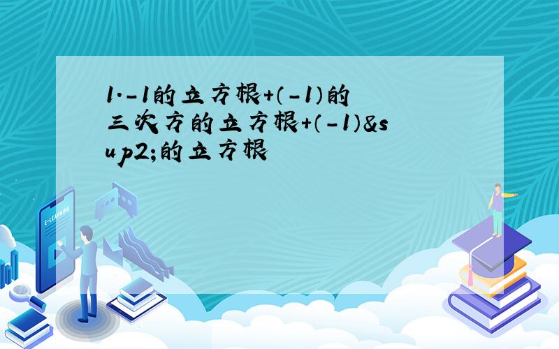 1.-1的立方根+（-1）的三次方的立方根+（-1）²的立方根