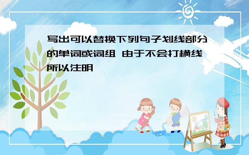 写出可以替换下列句子划线部分的单词或词组 由于不会打横线所以注明