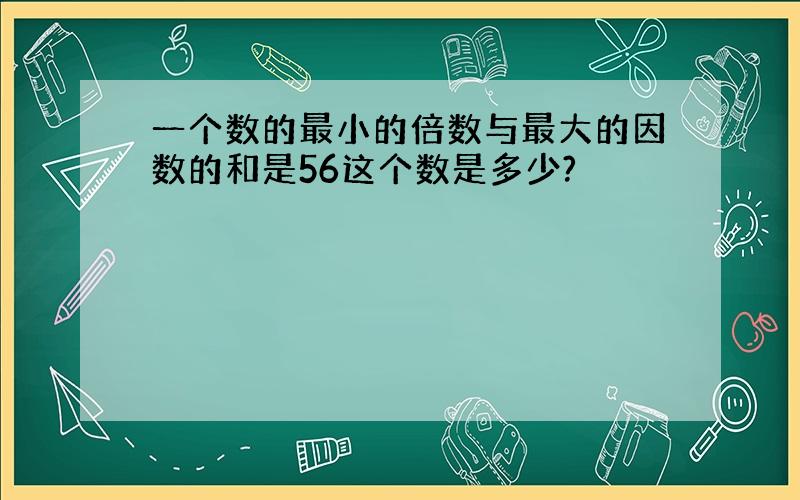 一个数的最小的倍数与最大的因数的和是56这个数是多少?