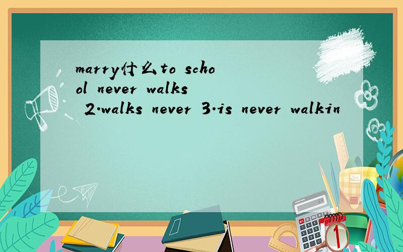 marry什么to school never walks 2.walks never 3.is never walkin