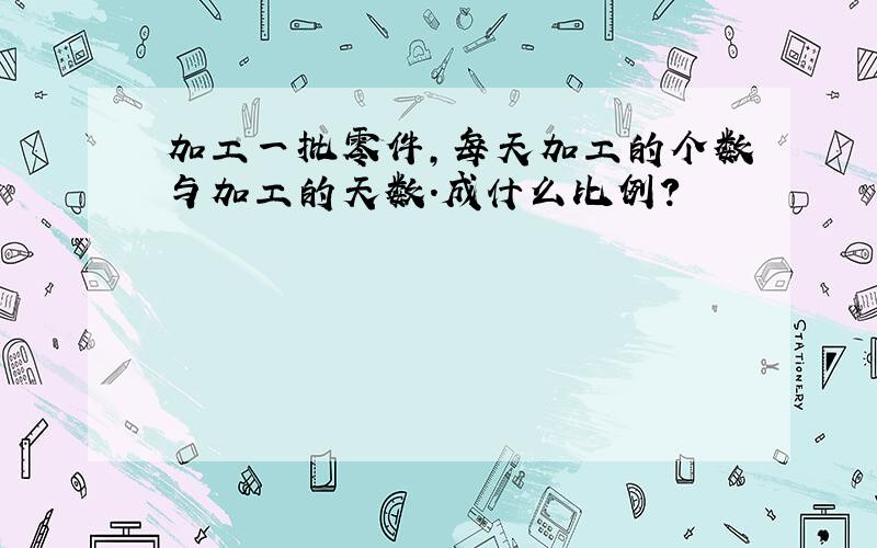 加工一批零件,每天加工的个数与加工的天数.成什么比例?