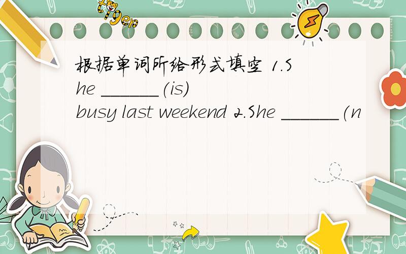 根据单词所给形式填空 1.She ______(is) busy last weekend 2.She ______(n