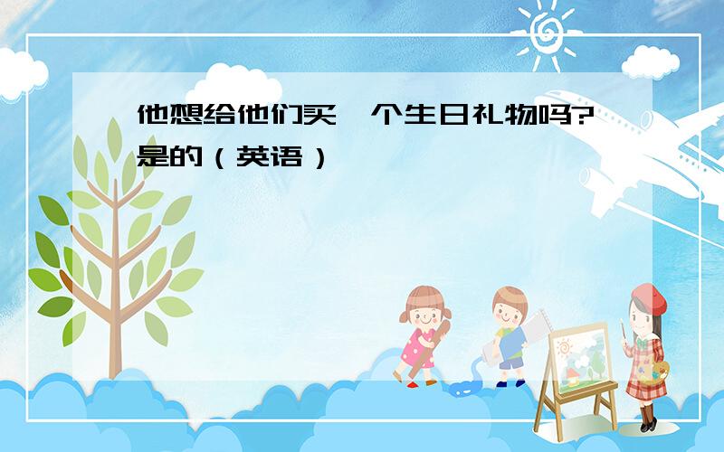 他想给他们买一个生日礼物吗?是的（英语）