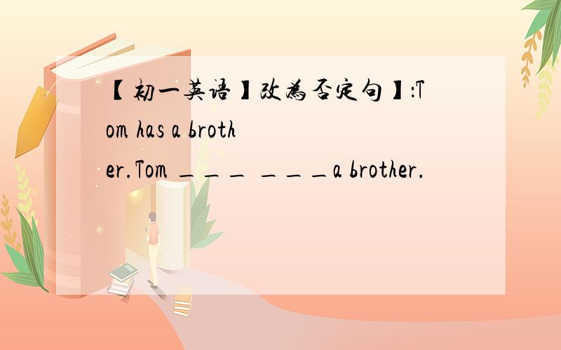 【初一英语】改为否定句】：Tom has a brother.Tom ___ ___a brother.